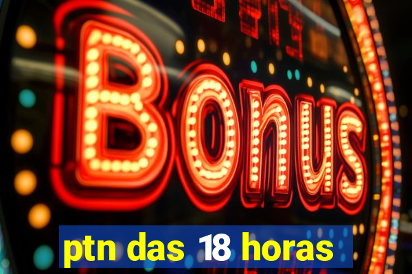 ptn das 18 horas